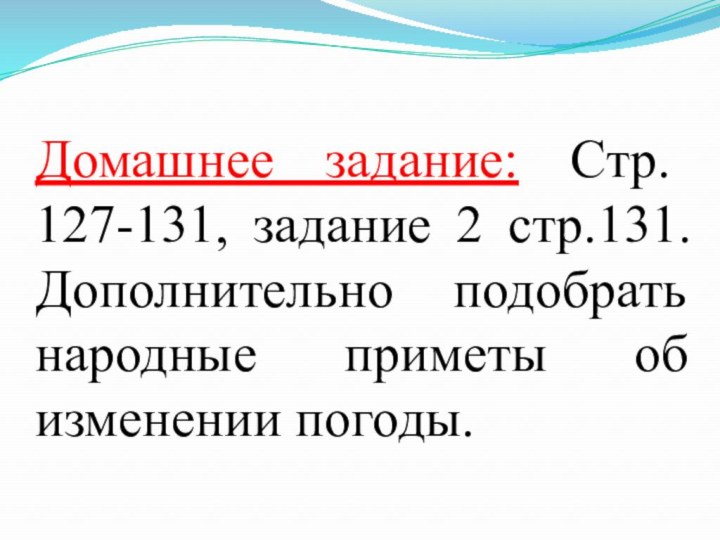 Домашнее задание: Стр. 127-131, задание 2 стр.131. Дополнительно подобрать народные приметы об изменении погоды.