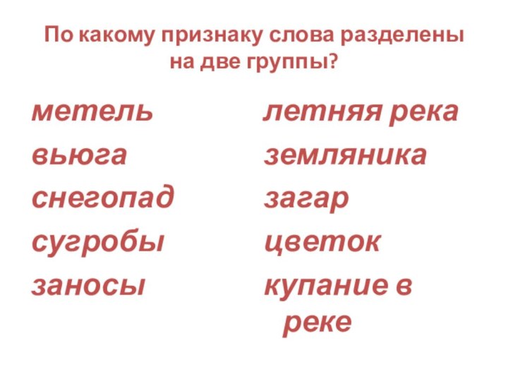 По какому признаку слова разделены на две группы?метельвьюгаснегопадсугробызаносылетняя реказемляниказагарцветоккупание в реке