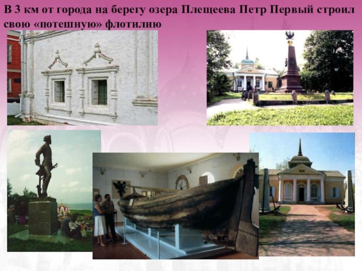 В 3 км от города на берегу озера Плещеева Петр Первый строил свою «потешную» флотилию