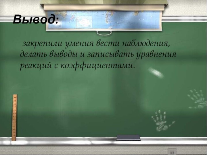 Вывод:	закрепили умения вести наблюдения, делать выводы и записывать уравнения реакций с коэффициентами.