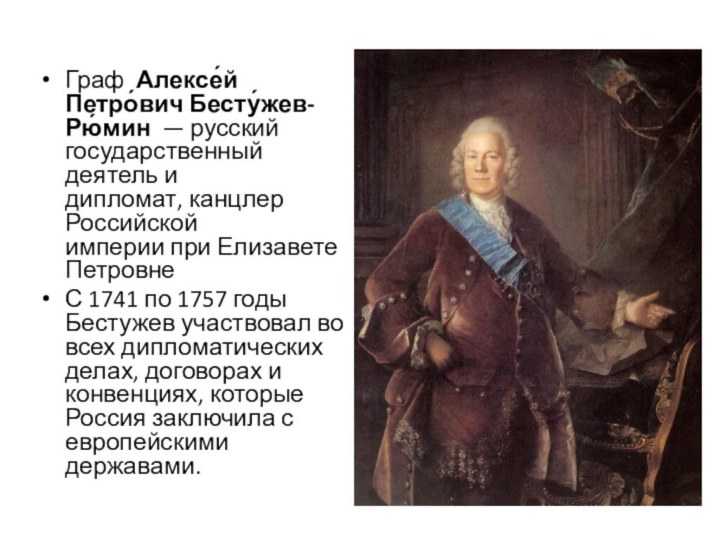 Граф  Алексе́й Петро́вич Бесту́жев-Рю́мин  — русский государственный деятель и дипломат, канцлер Российской империи при Елизавете