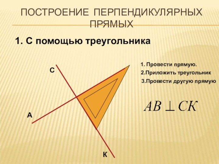 Построение перпендикулярных прямых1. Провести прямую.2.Приложить треугольникАСК3.Провести другую прямую1. С помощью треугольника