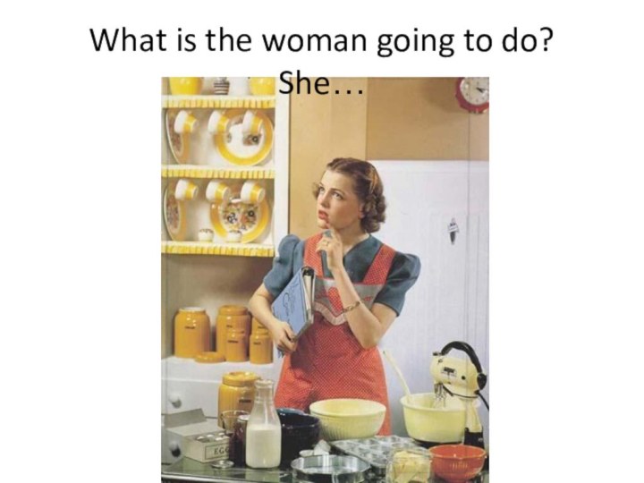 What is the woman going to do? She…