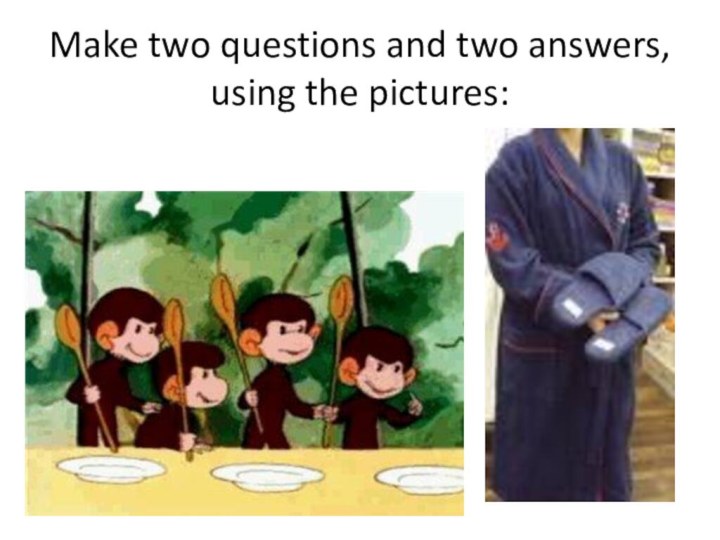 Make two questions and two answers, using the pictures: