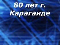 Презентация  К 80-летию г.Караганды