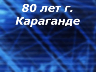 Презентация  К 80-летию г.Караганды