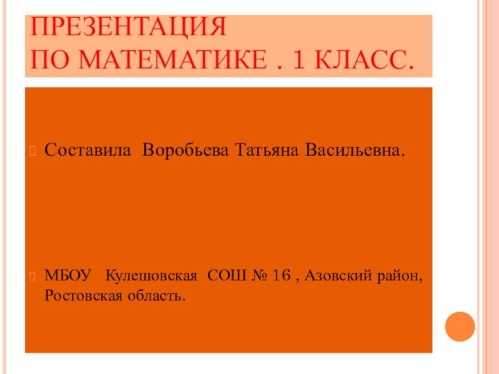 ПРЕЗЕНТАЦИЯ  ПО МАТЕМАТИКЕ . 1 КЛАСС.Составила Воробьева Татьяна Васильевна.МБОУ  Кулешовская