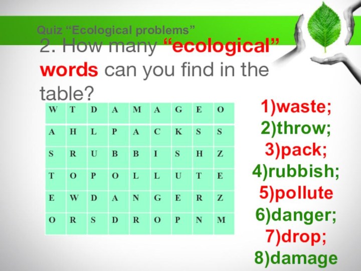 2. How many “ecological” words can you find in the table?Quiz “Ecological problems”1)waste;2)throw;3)pack;4)rubbish;5)pollute6)danger;7)drop;8)damage
