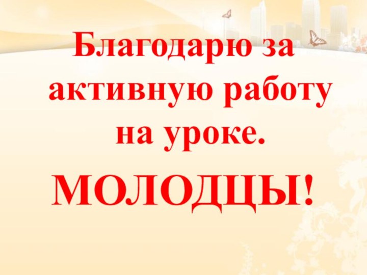 Благодарю за активную работу на уроке.МОЛОДЦЫ!