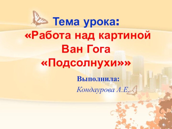 Тема урока:  «Работа над картиной Ван Гога «Подсолнухи»»Выполнила:Кондаурова А.Е.