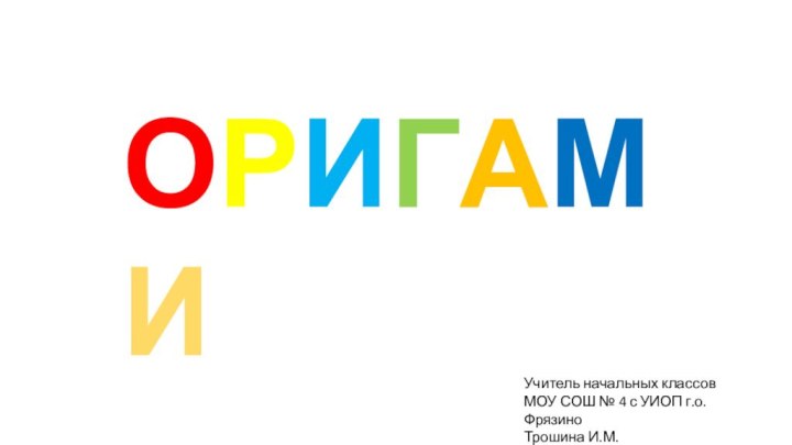 ОРИГАМИУчитель начальных классов МОУ СОШ № 4 с УИОП г.о. Фрязино Трошина И.М.