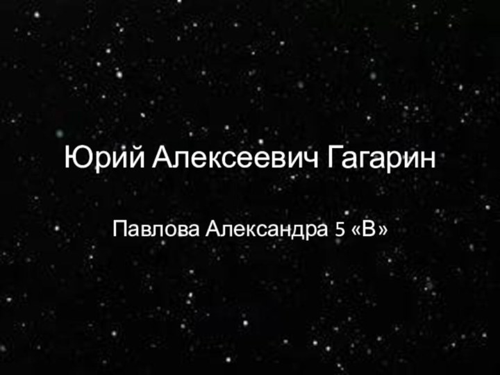 Юрий Алексеевич ГагаринПавлова Александра 5 «В»