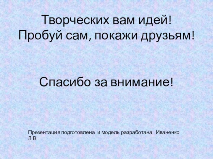 Творческих вам идей! Пробуй сам, покажи друзьям!   Спасибо за внимание!Презентация