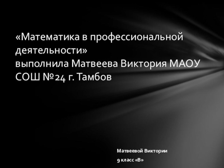 Матвеевой Виктории 9 класс «В»«Математика в профессиональной деятельности» выполнила Матвеева Виктория МАОУ СОШ №24 г. Тамбов