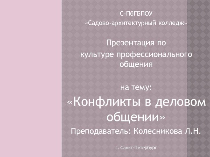 С-ПбГБПОУ«Садово-архитектурный колледж»Презентация по культуре профессионального общенияна тему:«Конфликты в деловом общении»Преподаватель: Колесникова Л.Н.г. Санкт-Петербург