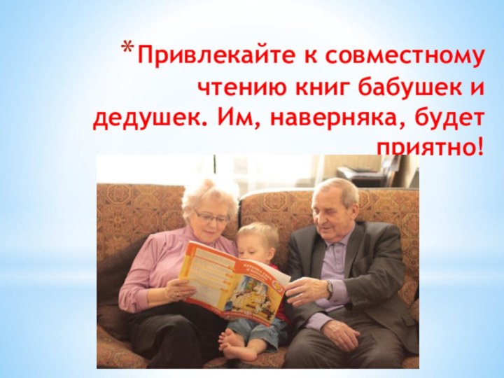 Привлекайте к совместному чтению книг бабушек и дедушек. Им, наверняка, будет приятно!