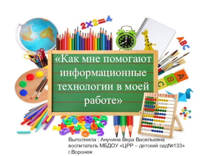 «Как мне помогают информационные технологии в моей работе»Выполнила : Анучина Вера Васильевнавоспитатель