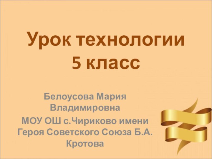 Урок технологии  5 классБелоусова Мария ВладимировнаМОУ ОШ с.Чириково имени Героя Советского Союза Б.А.Кротова