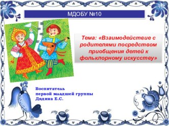 Презентация Тема: Взаимодействие с родителями посредством приобщения детей к фольклорному искусству