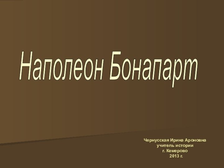 Наполеон Бонапарт Чернусская Ирина Ароновнаучитель историиг. Кемерово 2013 г.