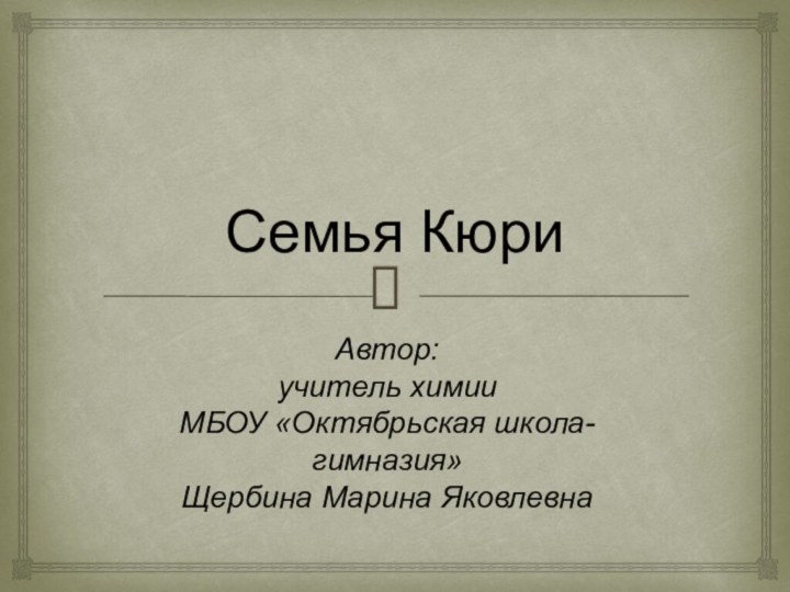 Семья КюриАвтор:  учитель химии МБОУ «Октябрьская школа-гимназия» Щербина Марина Яковлевна