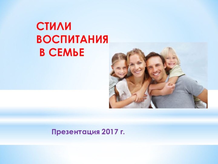 СТИЛИ ВОСПИТАНИЯ  В СЕМЬЕПрезентация 2017 г.