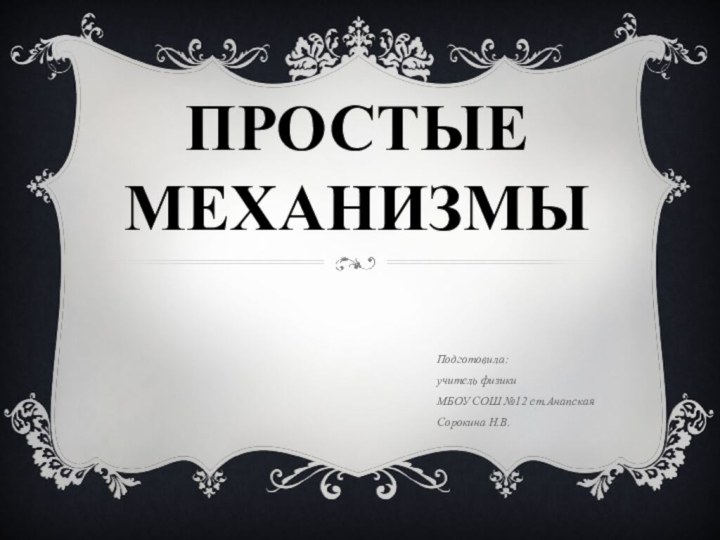 Простые механизмыПодготовила:учитель физики МБОУ СОШ №12 ст.АнапскаяСорокина Н.В.