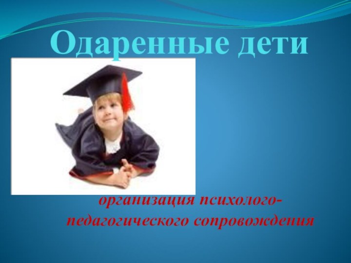 Одаренные дети  организация психолого-педагогического сопровождения