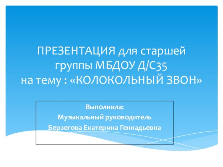 ПРЕЗЕНТАЦИЯ для старшей группы МБДОУ Д/С35 на тему : «КОЛОКОЛЬНЫЙ ЗВОН»Выполнила:Музыкальный руководитель Берзегова Екатерина Геннадьевна