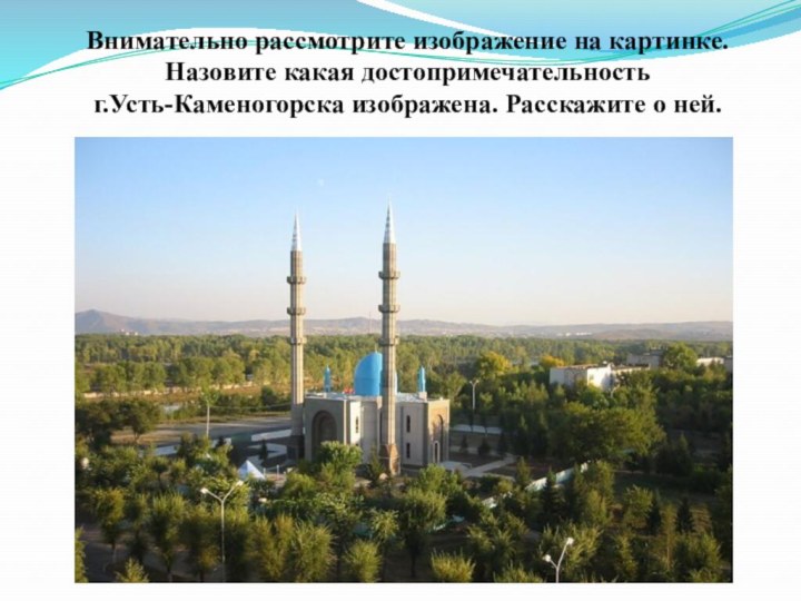 Внимательно рассмотрите изображение на картинке.  Назовите какая достопримечательность  г.Усть-Каменогорска изображена. Расскажите о ней.