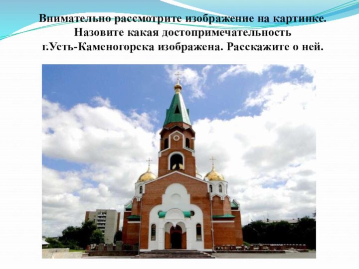Внимательно рассмотрите изображение на картинке.  Назовите какая достопримечательность  г.Усть-Каменогорска изображена. Расскажите о ней.