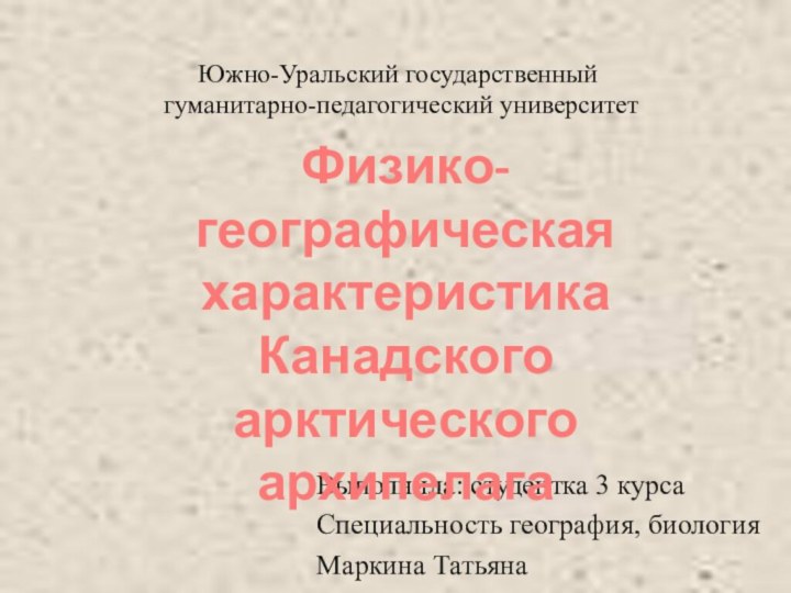 Южно-Уральский государственный  гуманитарно-педагогический университетВыполнила: студентка 3 курса Специальность география, биологияМаркина ТатьянаФизико-географическаяхарактеристикаКанадского арктическогоархипелага