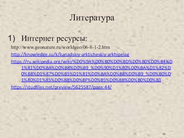 ЛитератураИнтернет ресурсы:http://www.geonature.ru/worldgeo/06-8-1-2.htmhttp://knowledge.su/k/kanadskiy-arkticheskiy-arkhipelaghttps://ru.wikipedia.org/wiki/%D0%9A%D0%B0%D0%BD%D0%B0%D0%B4%D1%81%D0%BA%D0%B8%D0%B9_%D0%90%D1%80%D0%BA%D1%82%D0%B8%D1%87%D0%B5%D1%81%D0%BA%D0%B8%D0%B9_%D0%B0%D1%80%D1%85%D0%B8%D0%BF%D0%B5%D0%BB%D0%B0%D0%B3https://studfiles.net/preview/5625587/page:44/