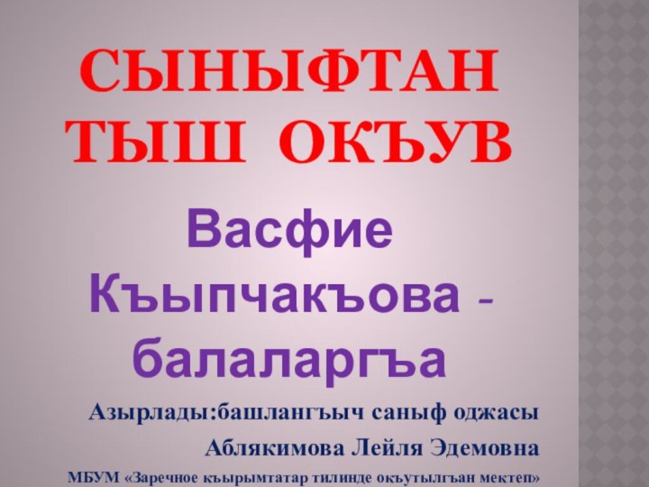 СЫНЫФТАН ТЫШ ОКЪУВВасфие Къыпчакъова -балаларгъаАзырлады:башлангъыч саныф оджасыАблякимова Лейля Эдемовна МБУМ «Заречное къырымтатар тилинде окъутылгъан мектеп»