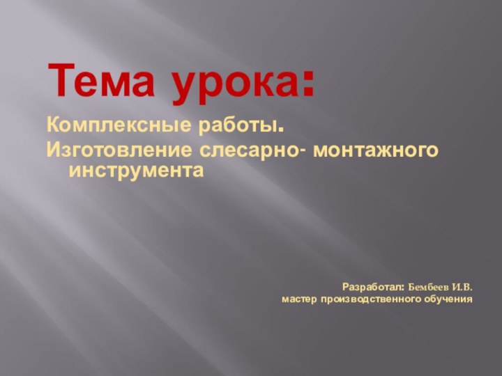 Тема урока:Комплексные работы.  Изготовление слесарно- монтажного инструментаРазработал: Бембеев И.В. мастер производственного обучения