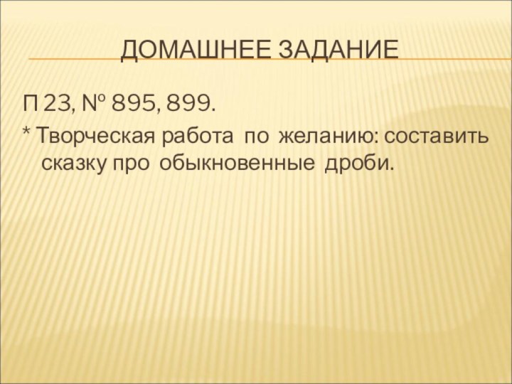 ДОМАШНЕЕ ЗАДАНИЕП 23, № 895, 899.* Творческая работа по желанию: составить сказку про обыкновенные дроби.