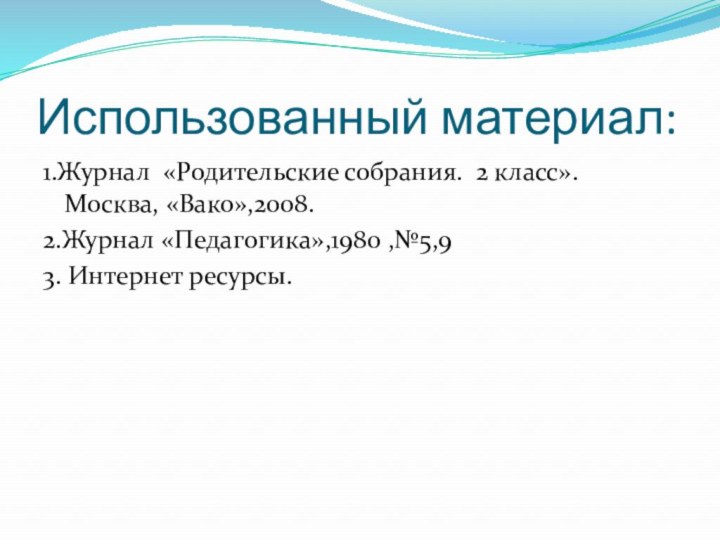 Использованный материал:1.Журнал «Родительские собрания. 2 класс». Москва, «Вако»,2008.2.Журнал «Педагогика»,1980 ,№5,93. Интернет ресурсы.