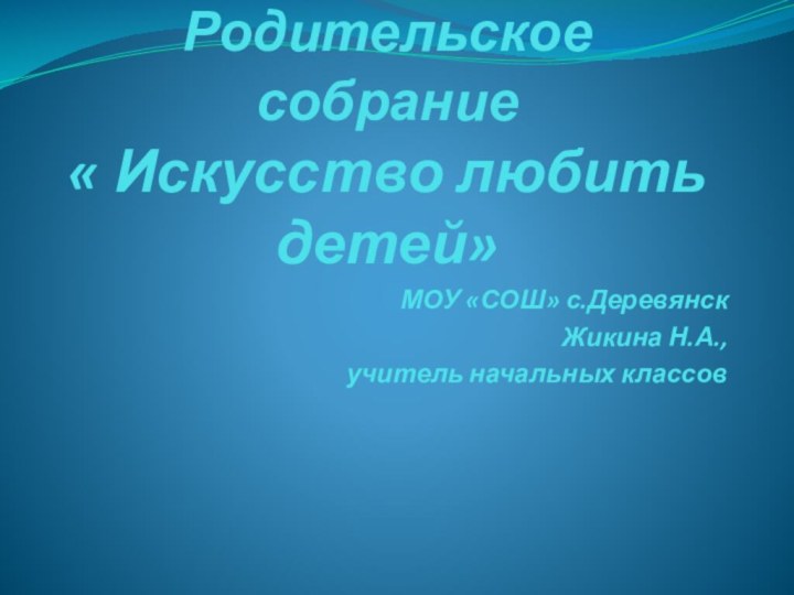 Родительское собрание  « Искусство любить  детей»  МОУ «СОШ» с.ДеревянскЖикина Н.А.,учитель начальных классов