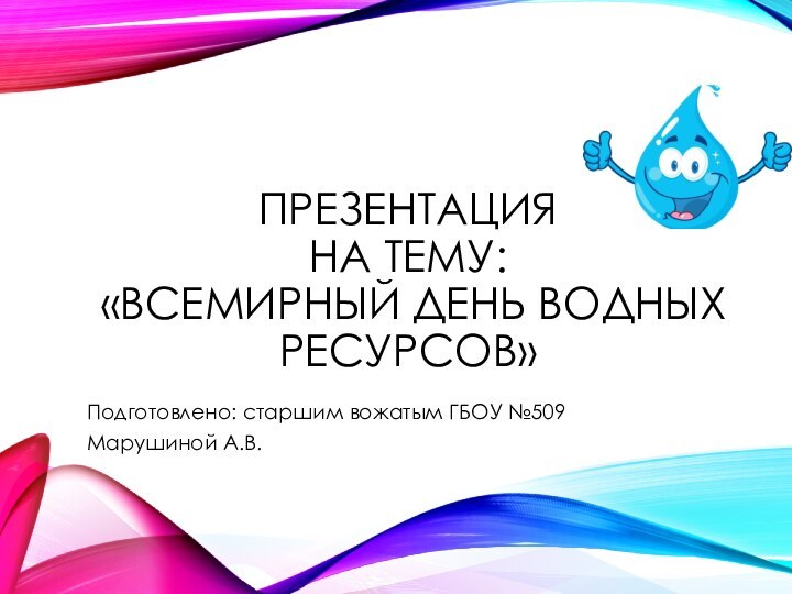 ПРЕЗЕНТАЦИЯ НА ТЕМУ:  «ВСЕМИРНЫЙ ДЕНЬ ВОДНЫХ РЕСУРСОВ»Подготовлено: старшим вожатым ГБОУ №509Марушиной А.В.