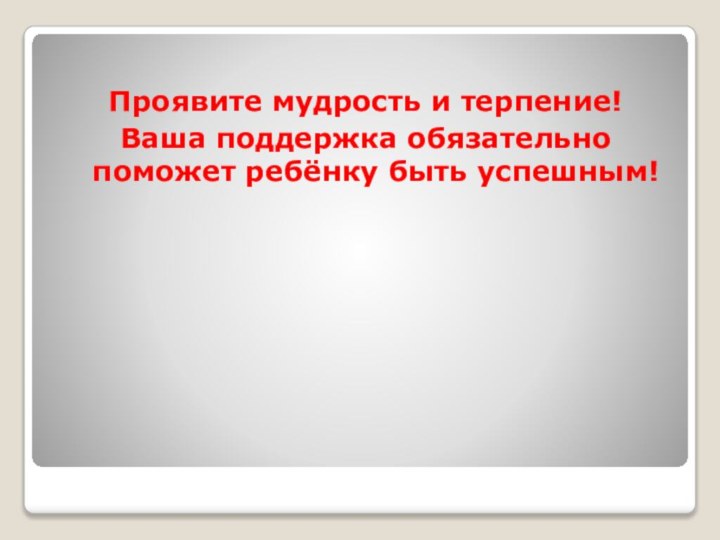 Проявите мудрость и терпение!Ваша поддержка обязательно поможет ребёнку быть успешным!