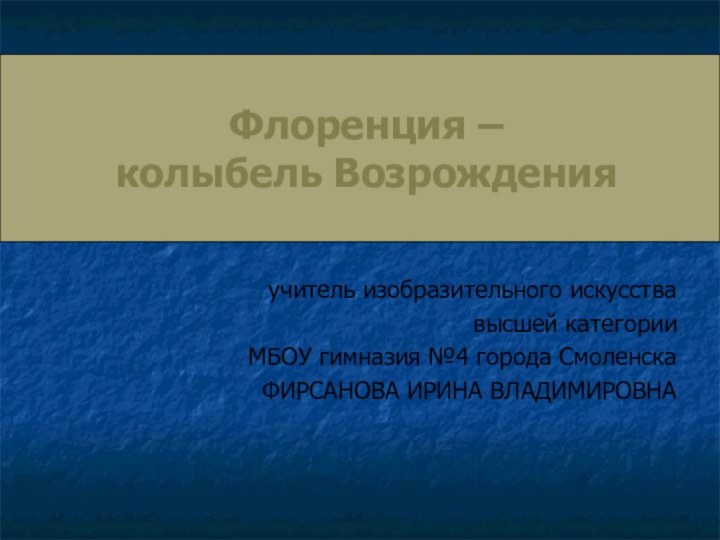 Флоренция –  колыбель Возрожденияучитель изобразительного искусствавысшей категорииМБОУ гимназия №4 города СмоленскаФИРСАНОВА ИРИНА ВЛАДИМИРОВНА