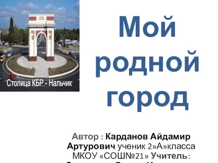 Мой родной городАвтор : Карданов Айдамир Артурович ученик 2»А»класса МКОУ «СОШ№21» Учитель:Сундукова Римма Исмеловна