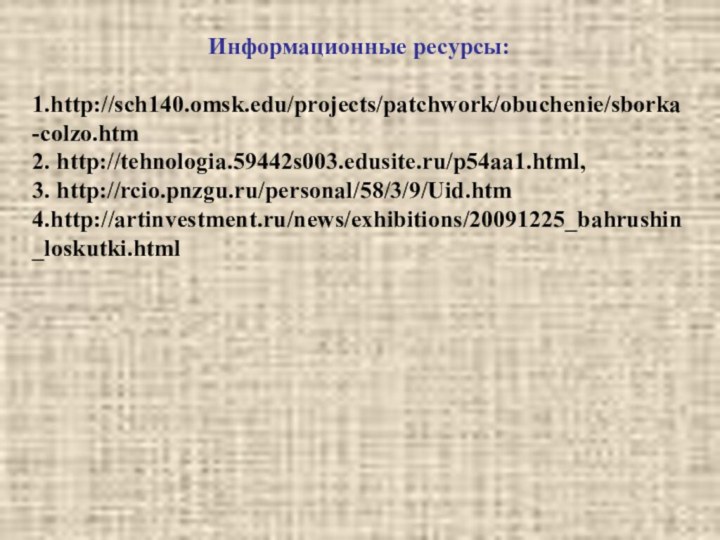 Информационные ресурсы:1.http://sch140.omsk.edu/projects/patchwork/obuchenie/sborka-colzo.htm2. http://tehnologia.59442s003.edusite.ru/p54aa1.html, 3. http://rcio.pnzgu.ru/personal/58/3/9/Uid.htm4.http://artinvestment.ru/news/exhibitions/20091225_bahrushin_loskutki.html