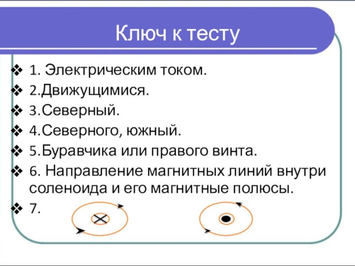 1. Электрическим током.2.Движущимися.3.Северный.4.Северного, южный.5.Буравчика или правого винта.6. Направление магнитных линий внутри соленоида