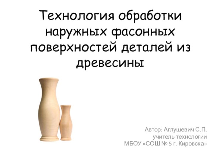 Технология обработки наружных фасонных поверхностей деталей из древесиныАвтор: Аглушевич С.П. учитель технологии