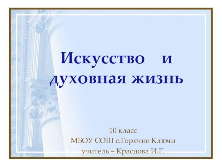 Искусство  и духовная жизнь10 классМБОУ СОШ с.Горячие Ключиучитель – Краснова И.Г.