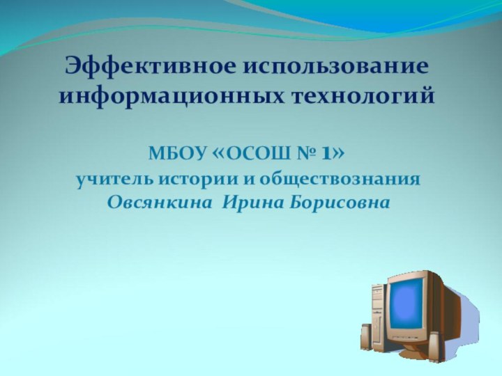 Эффективное использование информационных технологийМБОУ «ОСОШ № 1» учитель истории и обществознания Овсянкина Ирина Борисовна