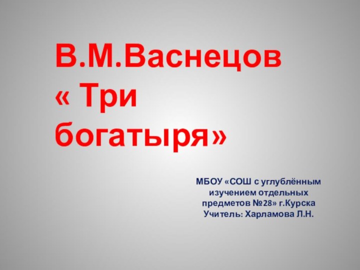 В.М.Васнецов « Три богатыря»МБОУ «СОШ с углублённым изучением отдельных предметов №28» г.КурскаУчитель: Харламова Л.Н.