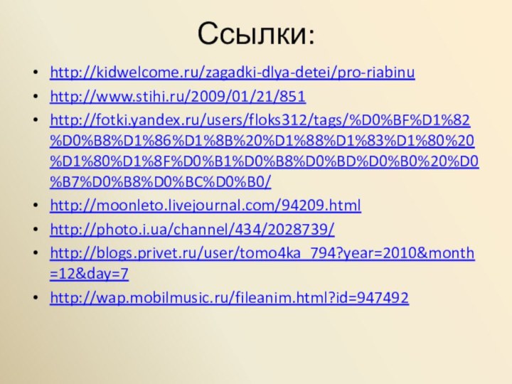 Ссылки: http://kidwelcome.ru/zagadki-dlya-detei/pro-riabinuhttp://www.stihi.ru/2009/01/21/851http://fotki.yandex.ru/users/floks312/tags/%D0%BF%D1%82%D0%B8%D1%86%D1%8B%20%D1%88%D1%83%D1%80%20%D1%80%D1%8F%D0%B1%D0%B8%D0%BD%D0%B0%20%D0%B7%D0%B8%D0%BC%D0%B0/http://moonleto.livejournal.com/94209.htmlhttp://photo.i.ua/channel/434/2028739/http://blogs.privet.ru/user/tomo4ka_794?year=2010&month=12&day=7http://wap.mobilmusic.ru/fileanim.html?id=947492
