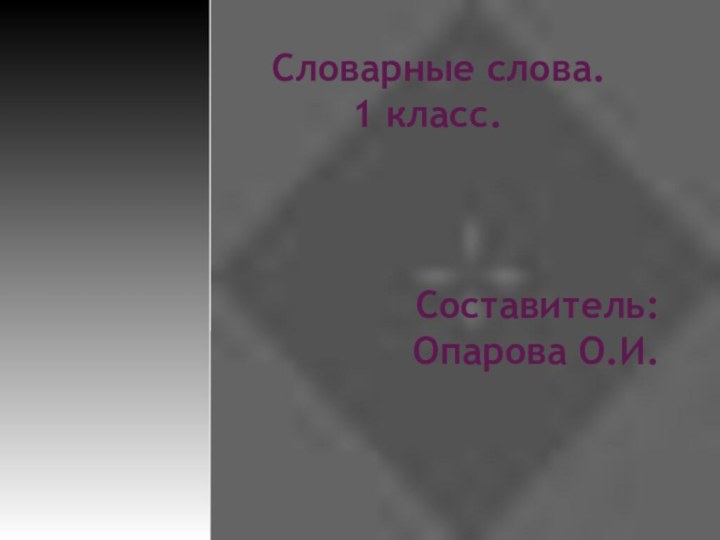 Словарные слова.      1 класс.Составитель: Опарова О.И.